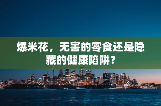 爆米花，无害的零食还是隐藏的健康陷阱？