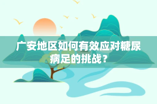 广安地区如何有效应对糖尿病足的挑战？