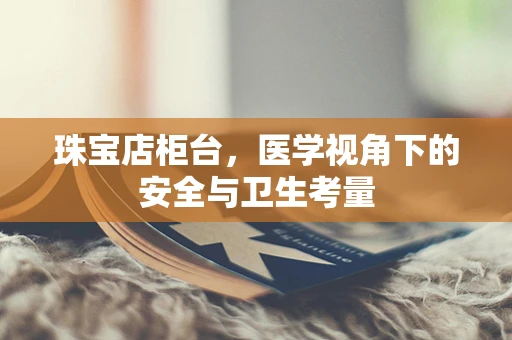 珠宝店柜台，医学视角下的安全与卫生考量
