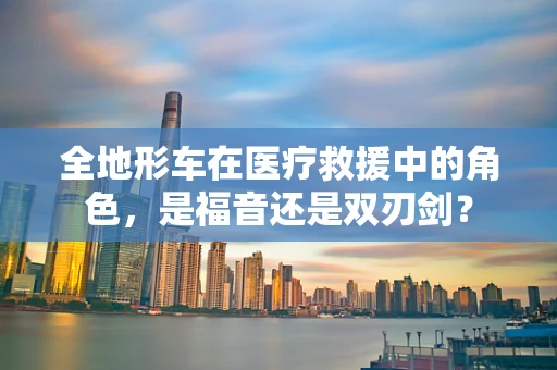 全地形车在医疗救援中的角色，是福音还是双刃剑？