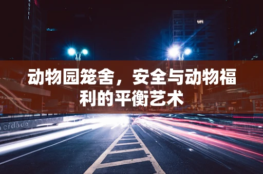 动物园笼舍，安全与动物福利的平衡艺术