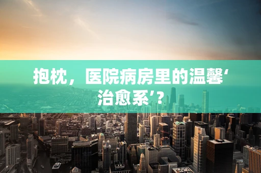 抱枕，医院病房里的温馨‘治愈系’？