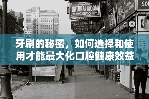 牙刷的秘密，如何选择和使用才能最大化口腔健康效益？