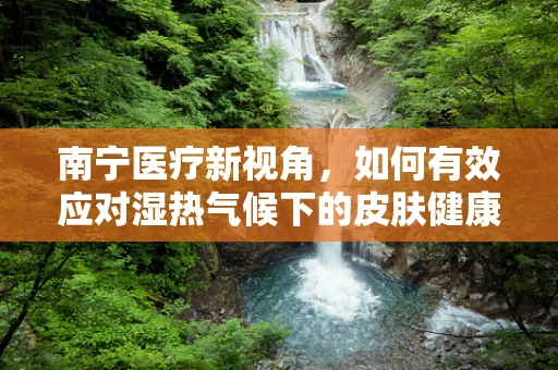 南宁医疗新视角，如何有效应对湿热气候下的皮肤健康挑战？