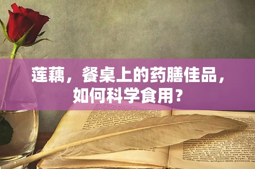 莲藕，餐桌上的药膳佳品，如何科学食用？