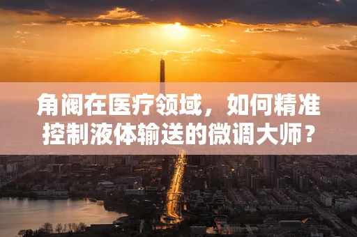 角阀在医疗领域，如何精准控制液体输送的微调大师？