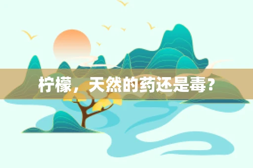 柠檬，天然的药还是毒？