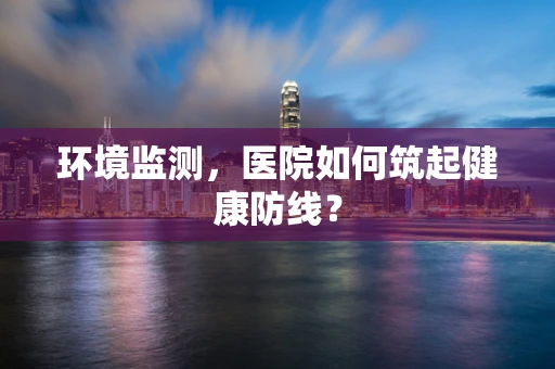 环境监测，医院如何筑起健康防线？