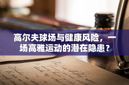 高尔夫球场与健康风险，一场高雅运动的潜在隐患？