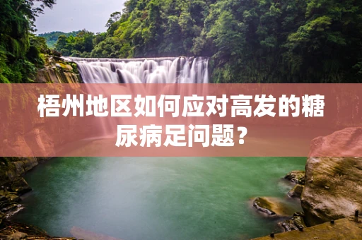 梧州地区如何应对高发的糖尿病足问题？