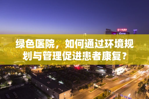 绿色医院，如何通过环境规划与管理促进患者康复？