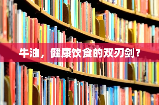 牛油，健康饮食的双刃剑？