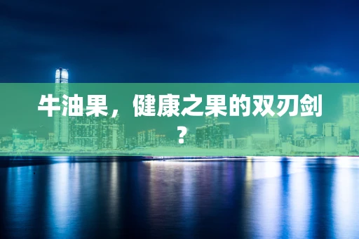 牛油果，健康之果的双刃剑？
