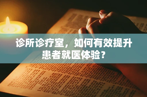 诊所诊疗室，如何有效提升患者就医体验？