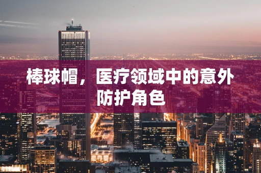 棒球帽，医疗领域中的意外防护角色