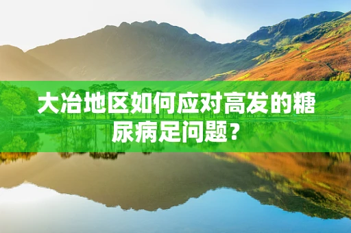 大冶地区如何应对高发的糖尿病足问题？