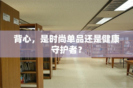 背心，是时尚单品还是健康守护者？