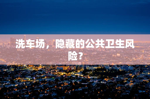 洗车场，隐藏的公共卫生风险？