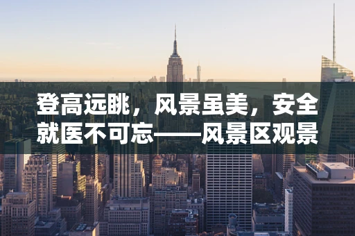 登高远眺，风景虽美，安全就医不可忘——风景区观景台医疗安全小贴士