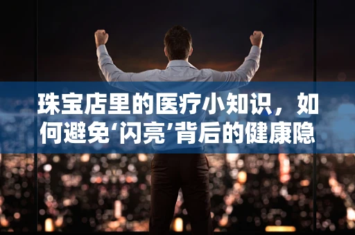 珠宝店里的医疗小知识，如何避免‘闪亮’背后的健康隐患？