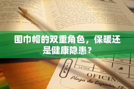 围巾帽的双重角色，保暖还是健康隐患？
