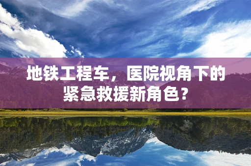 地铁工程车，医院视角下的紧急救援新角色？