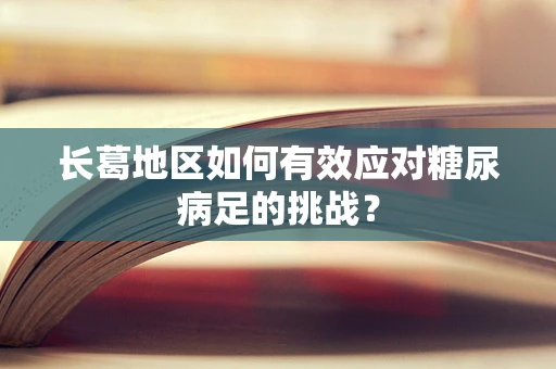 长葛地区如何有效应对糖尿病足的挑战？