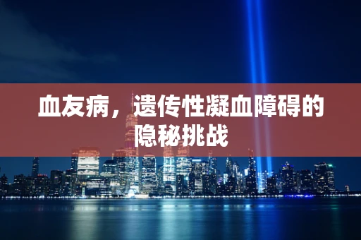 血友病，遗传性凝血障碍的隐秘挑战