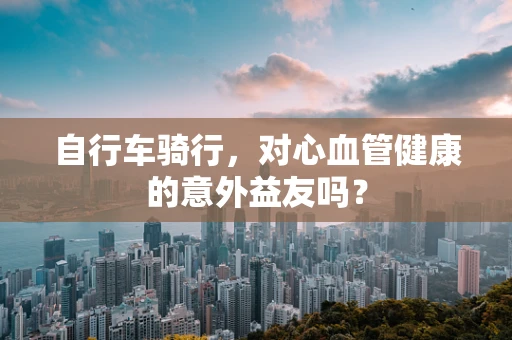 自行车骑行，对心血管健康的意外益友吗？