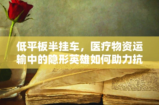 低平板半挂车，医疗物资运输中的隐形英雄如何助力抗疫？