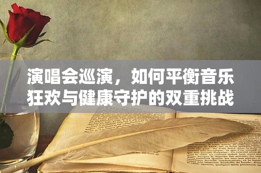 演唱会巡演，如何平衡音乐狂欢与健康守护的双重挑战？