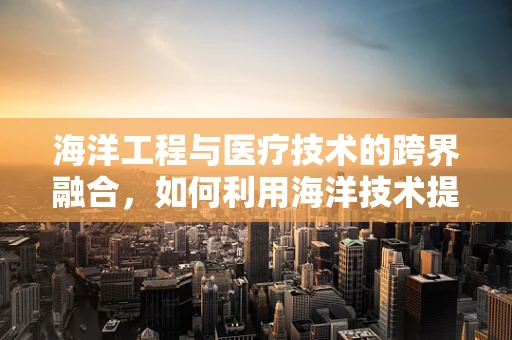 海洋工程与医疗技术的跨界融合，如何利用海洋技术提升医疗设备性能？