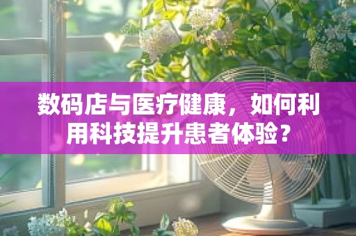 数码店与医疗健康，如何利用科技提升患者体验？