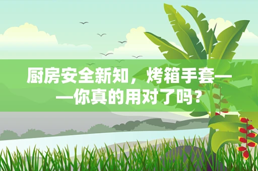厨房安全新知，烤箱手套——你真的用对了吗？