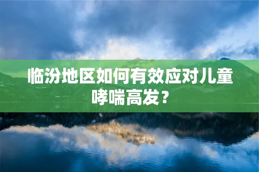 临汾地区如何有效应对儿童哮喘高发？