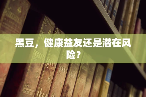 黑豆，健康益友还是潜在风险？