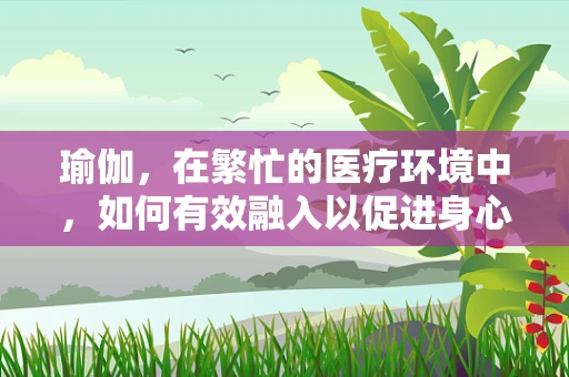 瑜伽，在繁忙的医疗环境中，如何有效融入以促进身心康复？