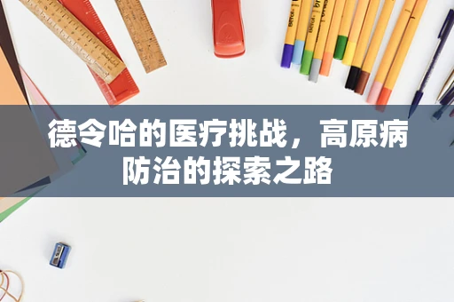 德令哈的医疗挑战，高原病防治的探索之路