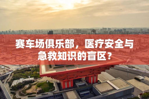 赛车场俱乐部，医疗安全与急救知识的盲区？