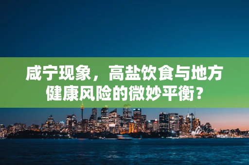 咸宁现象，高盐饮食与地方健康风险的微妙平衡？