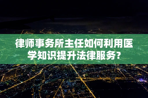 律师事务所主任如何利用医学知识提升法律服务？