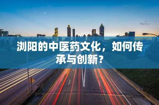 浏阳的中医药文化，如何传承与创新？
