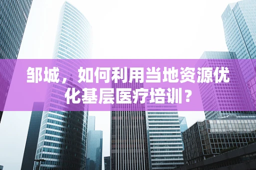 邹城，如何利用当地资源优化基层医疗培训？