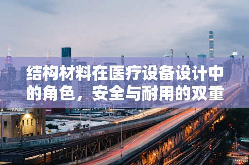 结构材料在医疗设备设计中的角色，安全与耐用的双重保障