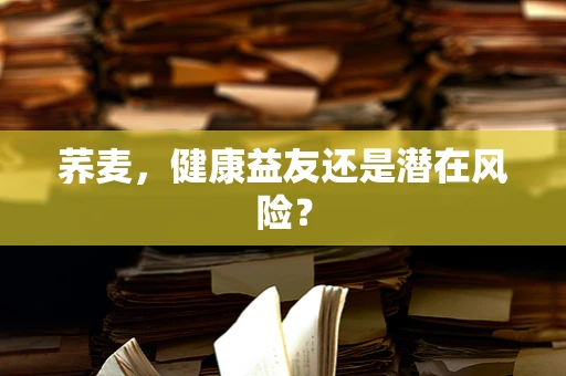 荞麦，健康益友还是潜在风险？