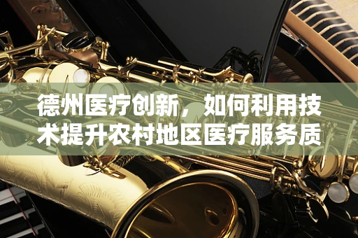 德州医疗创新，如何利用技术提升农村地区医疗服务质量？