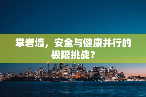 攀岩墙，安全与健康并行的极限挑战？