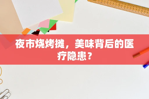 夜市烧烤摊，美味背后的医疗隐患？