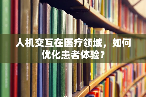 人机交互在医疗领域，如何优化患者体验？