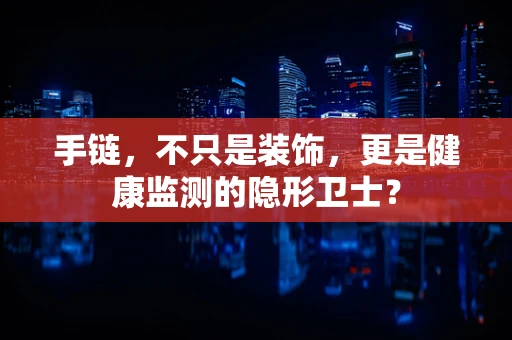 手链，不只是装饰，更是健康监测的隐形卫士？